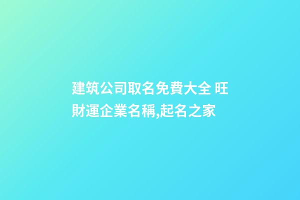建筑公司取名免費大全 旺財運企業名稱,起名之家